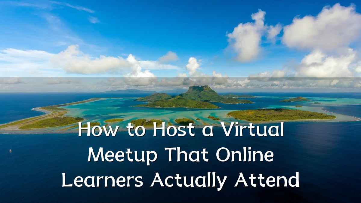 How to Host a Virtual Meetup That Online Learners Actually Attend