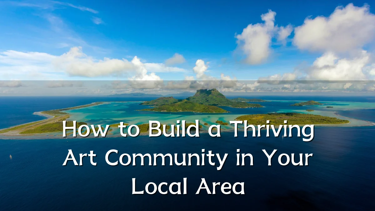 How to Build a Thriving Art Community in Your Local Area