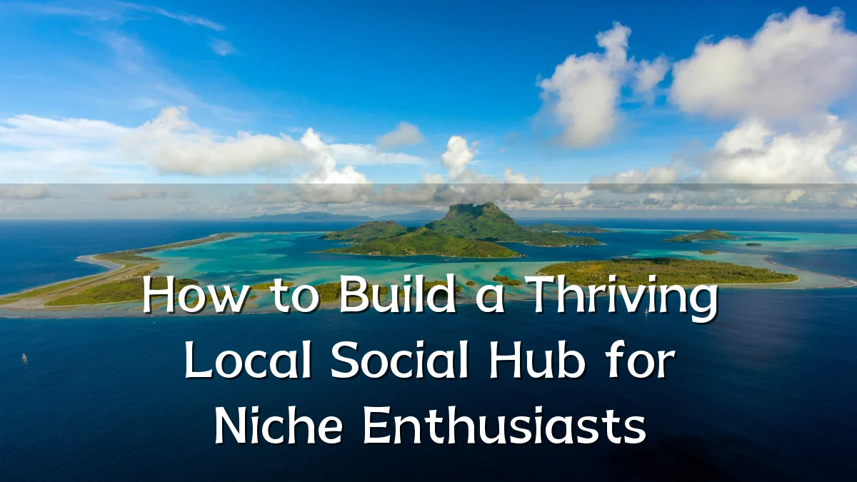 How to Build a Thriving Local Social Hub for Niche Enthusiasts