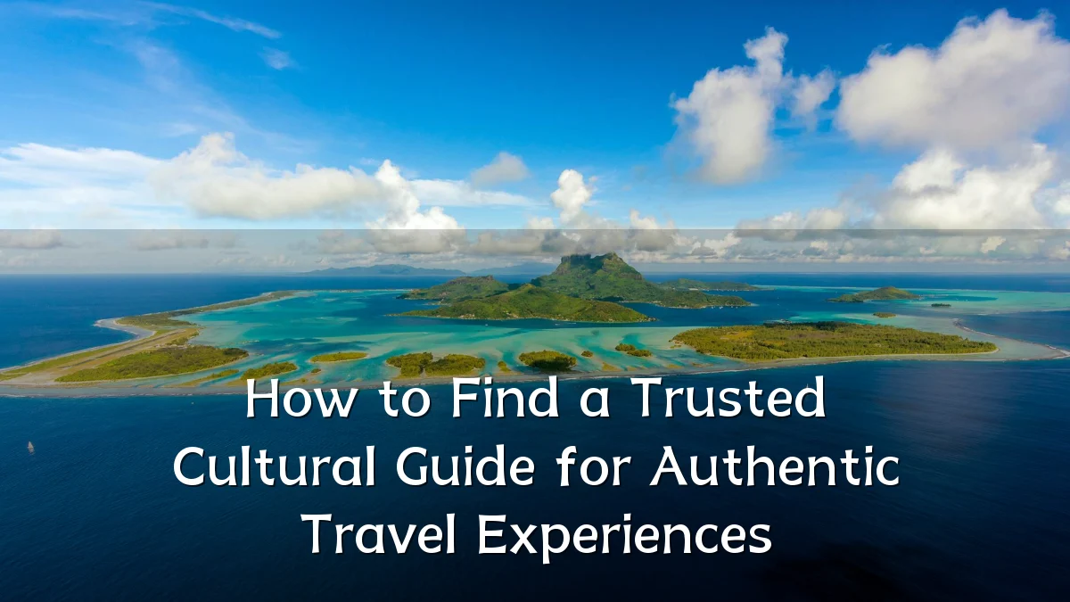 How to Find a Trusted Cultural Guide for Authentic Travel Experiences