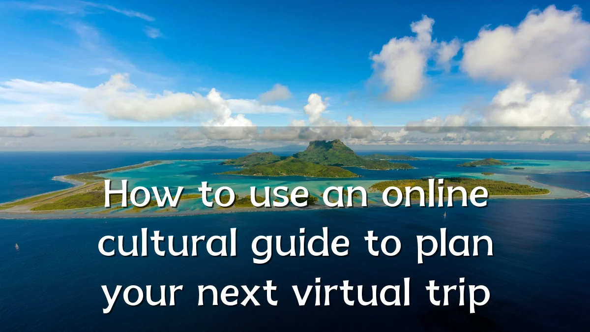 How to use an online cultural guide to plan your next virtual trip