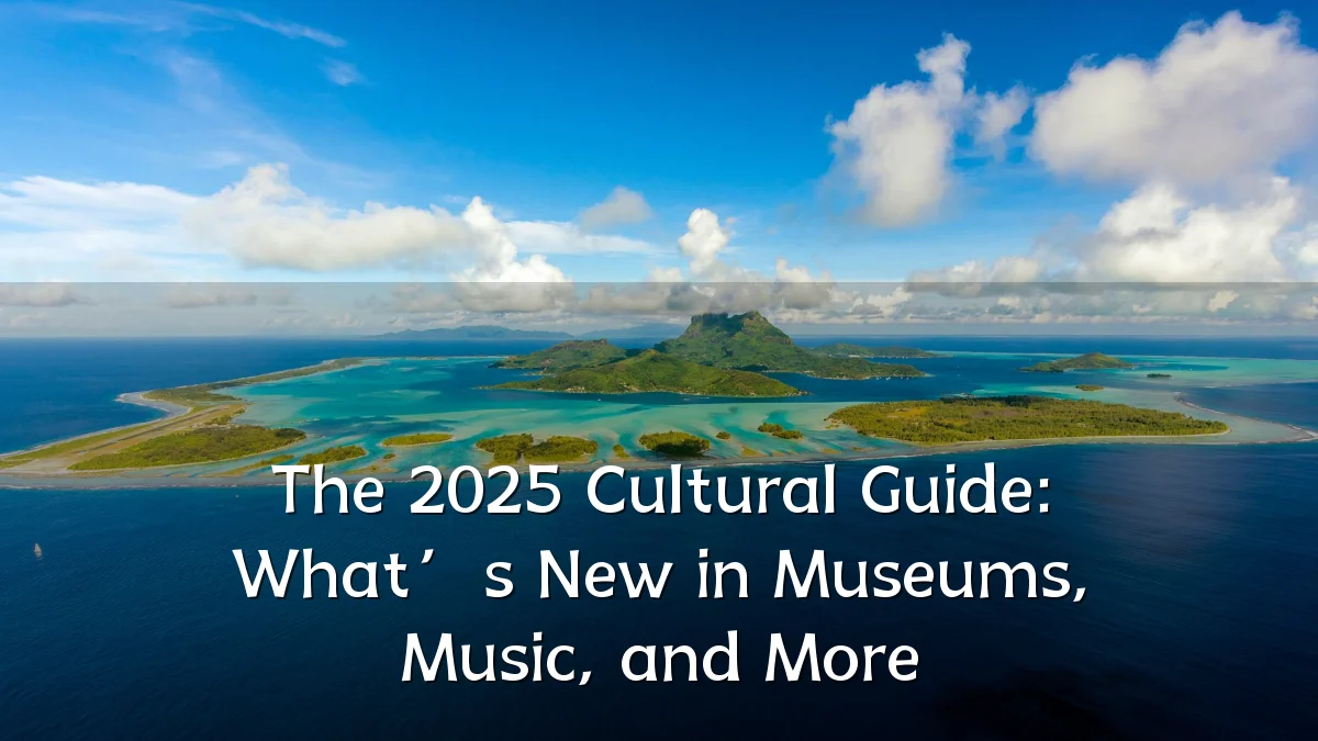 The 2025 Cultural Guide: What’s New in Museums, Music, and More